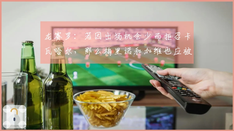 龙赛罗：若因出场机会少而拒召卡瓦哈尔，那么梅里诺和加维也应被排除在外