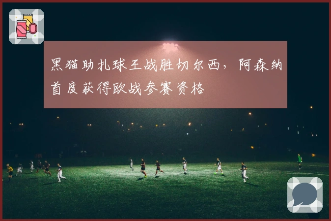 黑猫助扎球王战胜切尔西，阿森纳首度获得欧战参赛资格