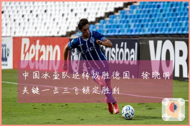 中国冰壶队逆转战胜德国，徐晓明关键一击三飞锁定胜利