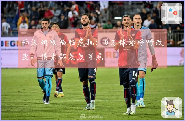 西汉姆联面临危机：6万球迷呼吁改变，俱乐部岌岌可危