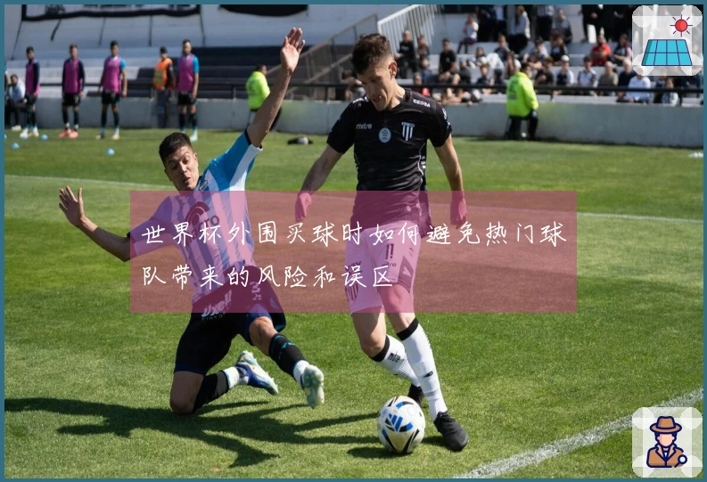 世界杯外围买球时如何避免热门球队带来的风险和误区