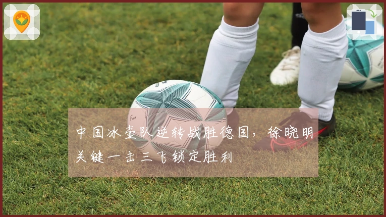 中国冰壶队逆转战胜德国，徐晓明关键一击三飞锁定胜利