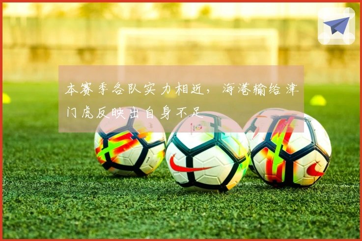 本赛季各队实力相近，海港输给津门虎反映出自身不足