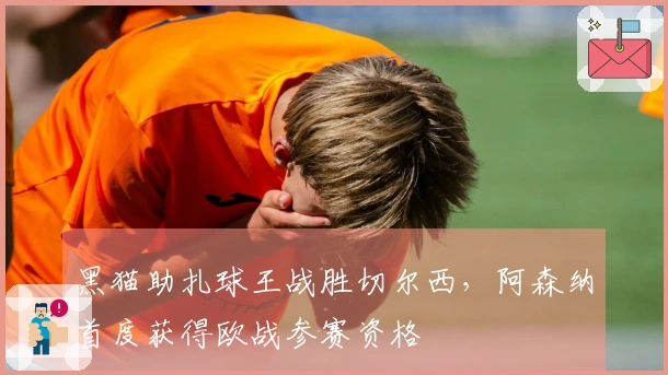 黑猫助扎球王战胜切尔西，阿森纳首度获得欧战参赛资格