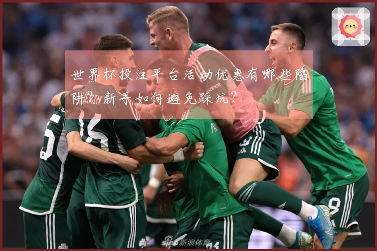 世界杯投注平台活动优惠有哪些陷阱？新手如何避免踩坑？