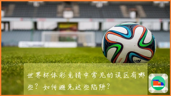 世界杯体彩竞猜中常见的误区有哪些？如何避免这些陷阱？